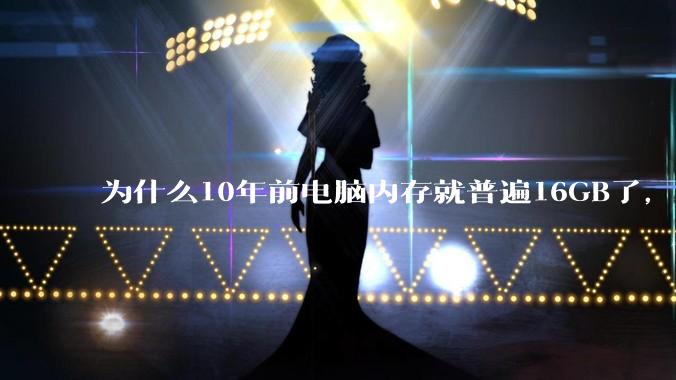 为什么10年前电脑内存就普遍16GB了，现在还是普遍16GB？