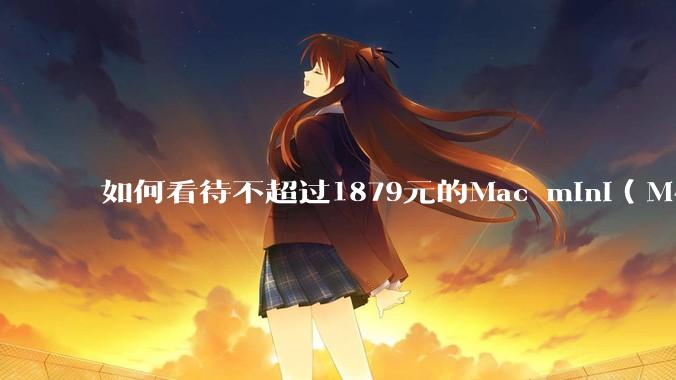 如何看待不超过1879元的Mac mini（M4+16/256GB+票），易用性吊打同级其他台式电脑？