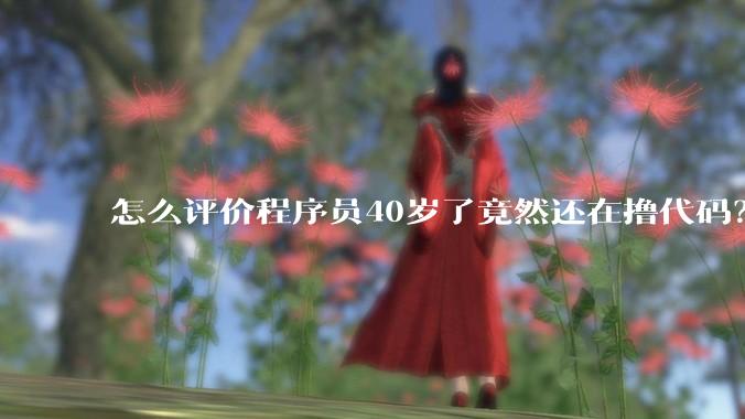 怎么评价程序员40岁了竟然还在撸代码？