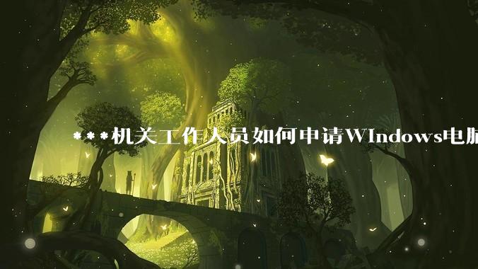 ***机关工作人员如何申请Windows电脑？