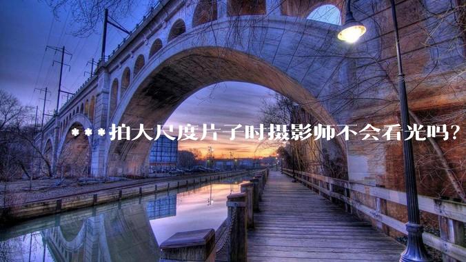 ***拍大尺度片子时摄影师不会看光吗？