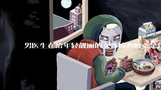 男医生在给年轻靓丽的女性检查时会是什么心态？