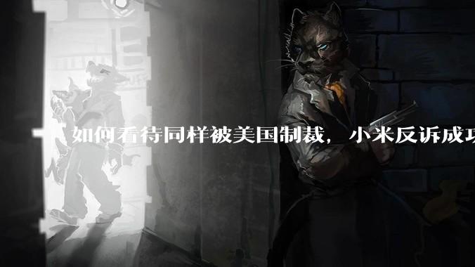 如何看待同样被美国制裁，小米反诉成功，明明是小米不跪，小米却不断被黑？