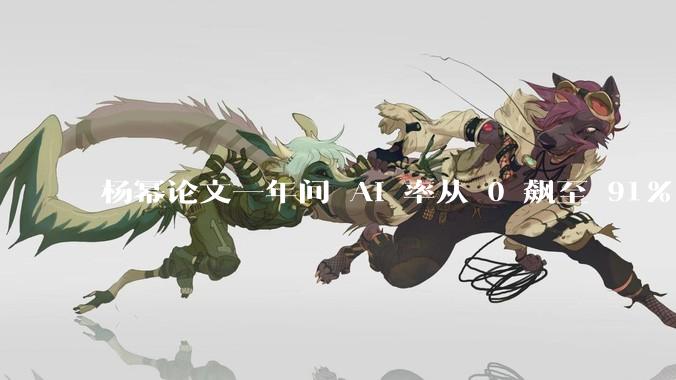 杨幂论文一年间 AI 率从 0 飙至 91%，为什么会这样？AI 查重到底有没有统一标准？