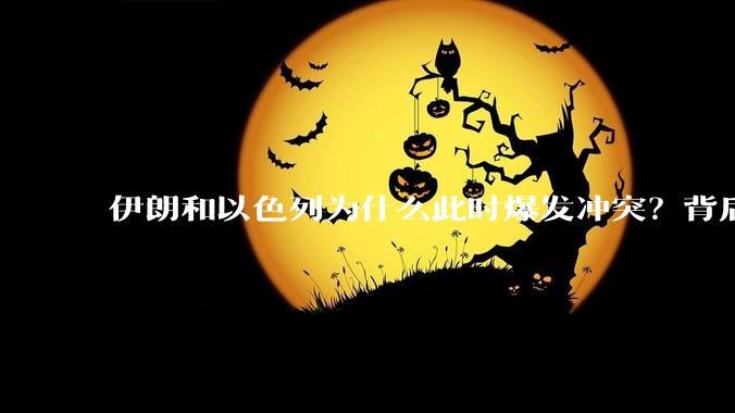 伊朗和以色列为什么此时爆发冲突？背后有哪些深层原因？