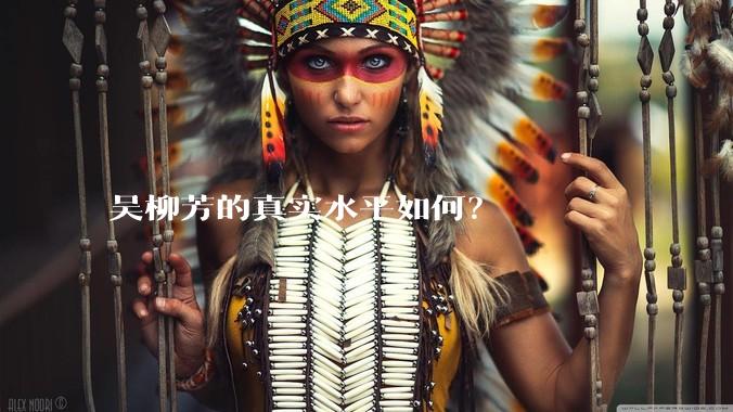 吴柳芳的真实水平如何？