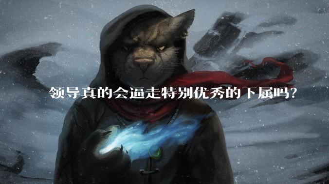 领导真的会逼走特别优秀的下属吗？